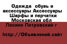 Одежда, обувь и аксессуары Аксессуары - Шарфы и перчатки. Московская обл.,Лосино-Петровский г.